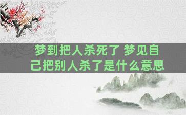 梦到把人杀死了 梦见自己把别人杀了是什么意思